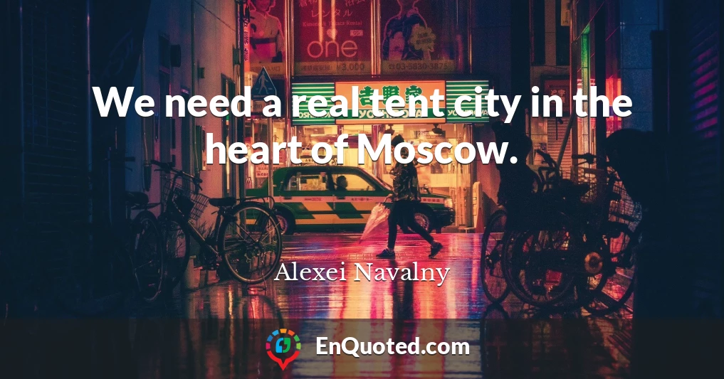 We need a real tent city in the heart of Moscow.
