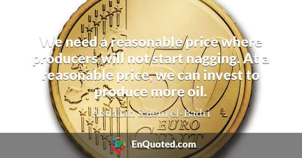 We need a reasonable price where producers will not start nagging. At a reasonable price, we can invest to produce more oil.