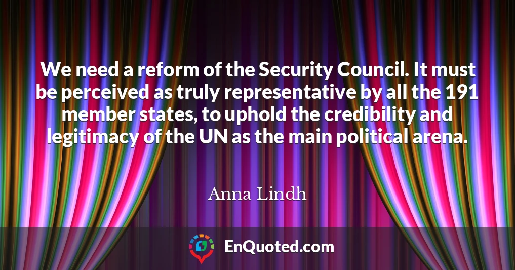 We need a reform of the Security Council. It must be perceived as truly representative by all the 191 member states, to uphold the credibility and legitimacy of the UN as the main political arena.