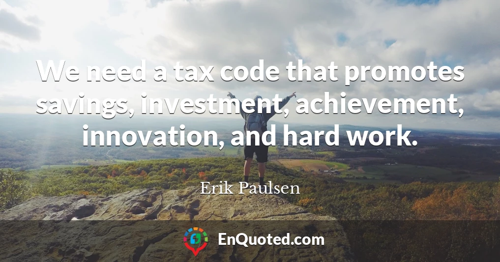 We need a tax code that promotes savings, investment, achievement, innovation, and hard work.