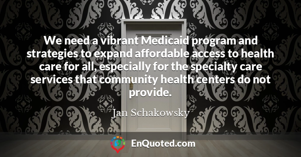 We need a vibrant Medicaid program and strategies to expand affordable access to health care for all, especially for the specialty care services that community health centers do not provide.