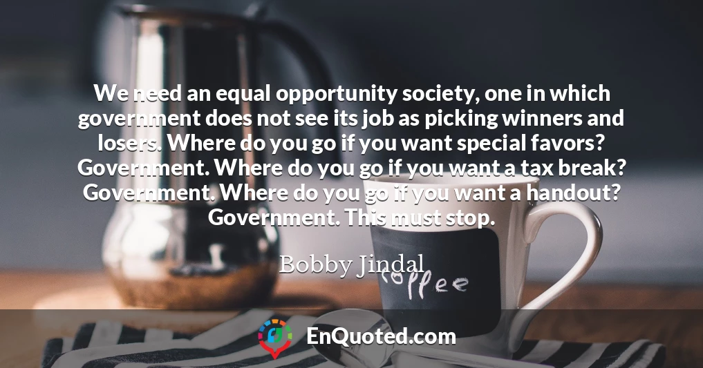 We need an equal opportunity society, one in which government does not see its job as picking winners and losers. Where do you go if you want special favors? Government. Where do you go if you want a tax break? Government. Where do you go if you want a handout? Government. This must stop.