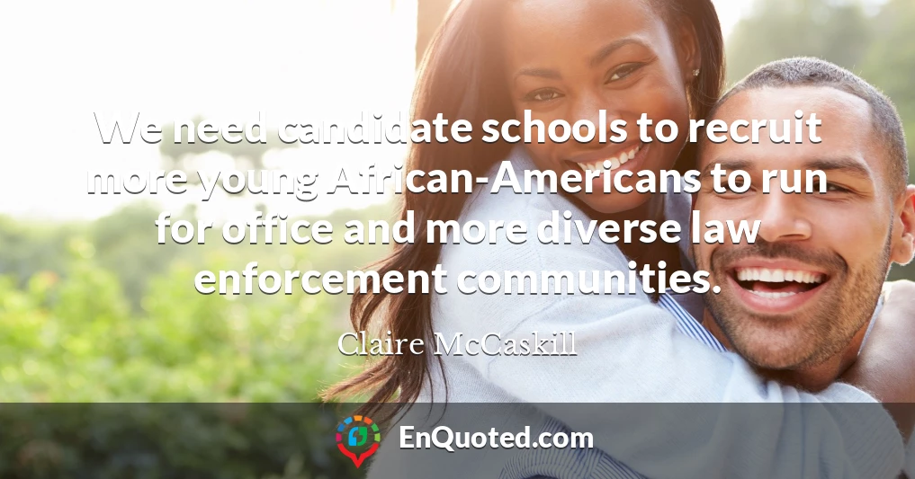 We need candidate schools to recruit more young African-Americans to run for office and more diverse law enforcement communities.