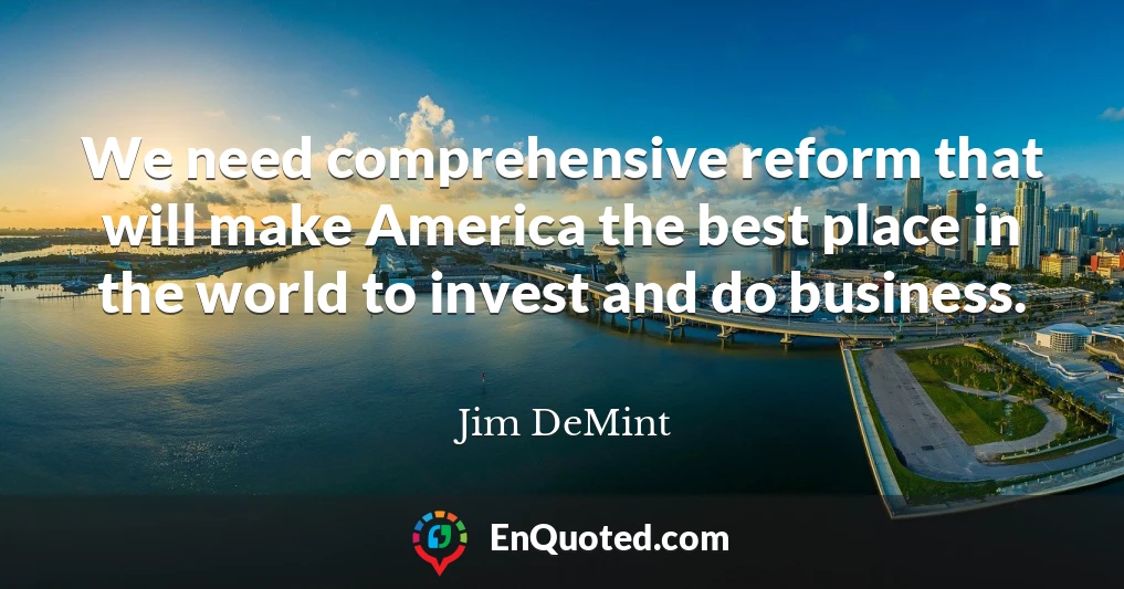 We need comprehensive reform that will make America the best place in the world to invest and do business.