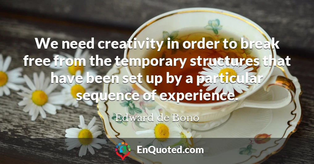 We need creativity in order to break free from the temporary structures that have been set up by a particular sequence of experience.