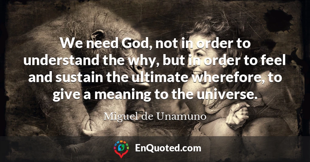 We need God, not in order to understand the why, but in order to feel and sustain the ultimate wherefore, to give a meaning to the universe.