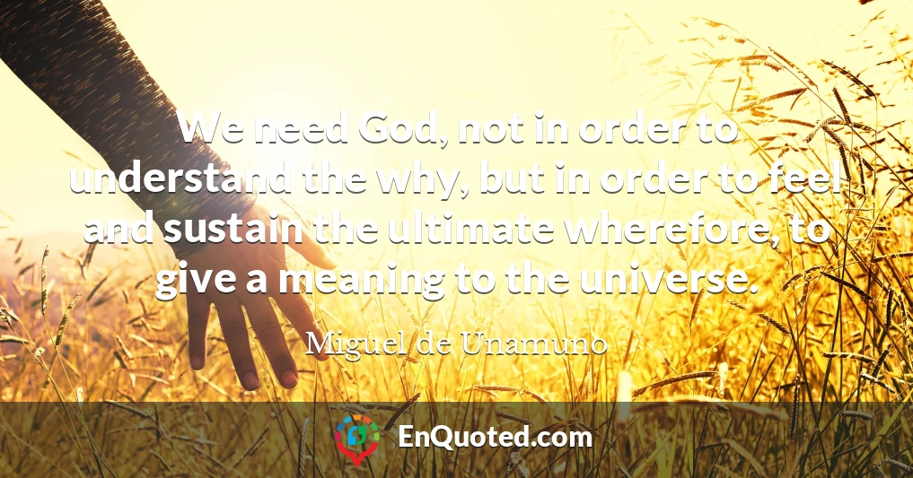 We need God, not in order to understand the why, but in order to feel and sustain the ultimate wherefore, to give a meaning to the universe.