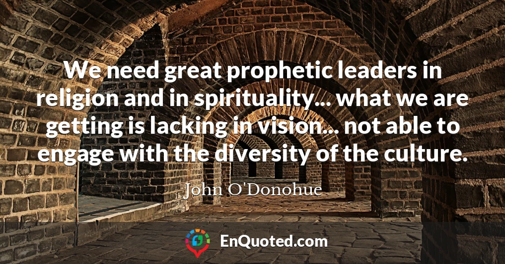 We need great prophetic leaders in religion and in spirituality... what we are getting is lacking in vision... not able to engage with the diversity of the culture.