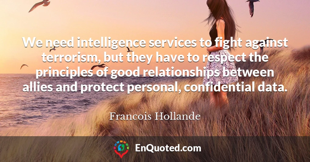 We need intelligence services to fight against terrorism, but they have to respect the principles of good relationships between allies and protect personal, confidential data.