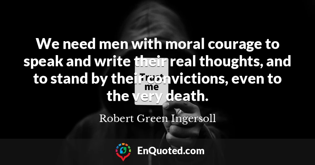 We need men with moral courage to speak and write their real thoughts, and to stand by their convictions, even to the very death.