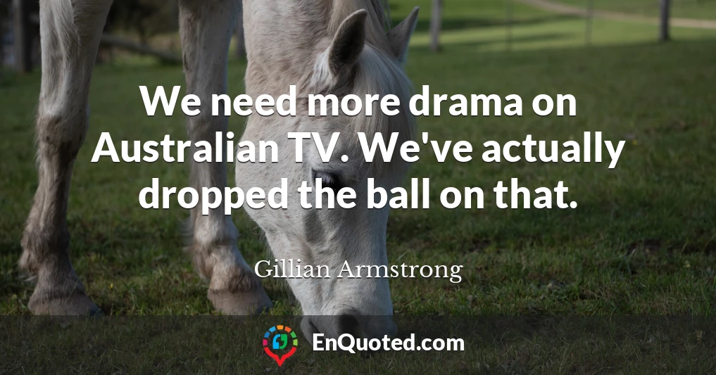 We need more drama on Australian TV. We've actually dropped the ball on that.