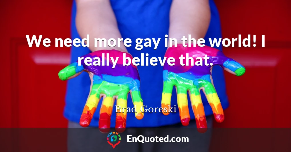 We need more gay in the world! I really believe that.