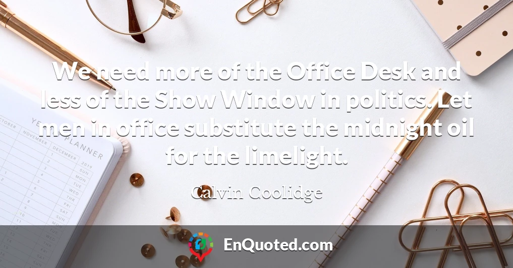 We need more of the Office Desk and less of the Show Window in politics. Let men in office substitute the midnight oil for the limelight.
