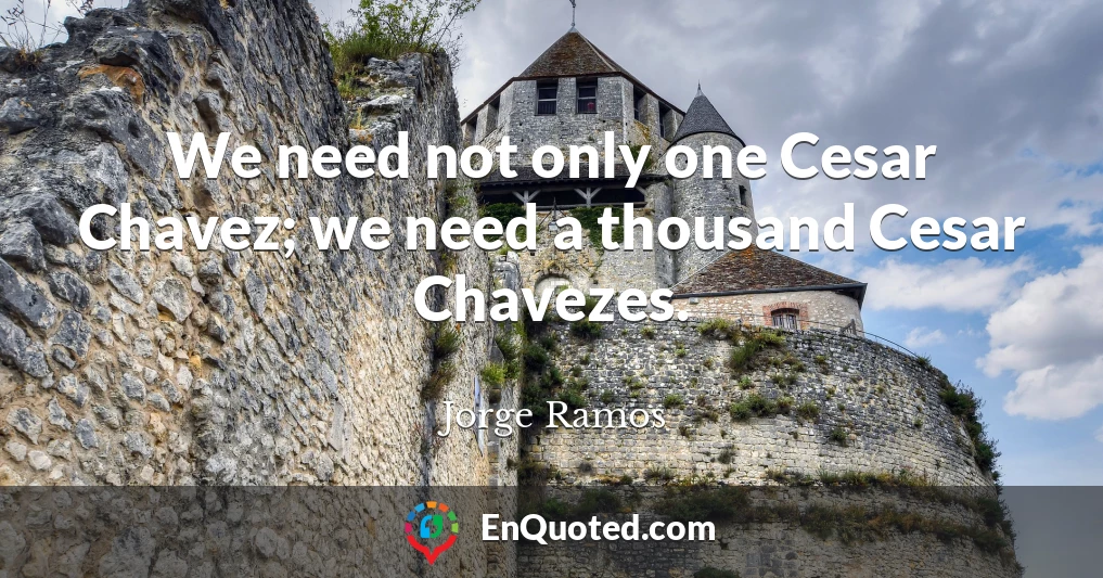 We need not only one Cesar Chavez; we need a thousand Cesar Chavezes.