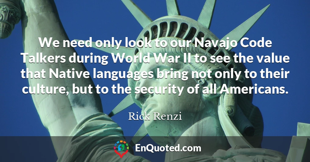 We need only look to our Navajo Code Talkers during World War II to see the value that Native languages bring not only to their culture, but to the security of all Americans.
