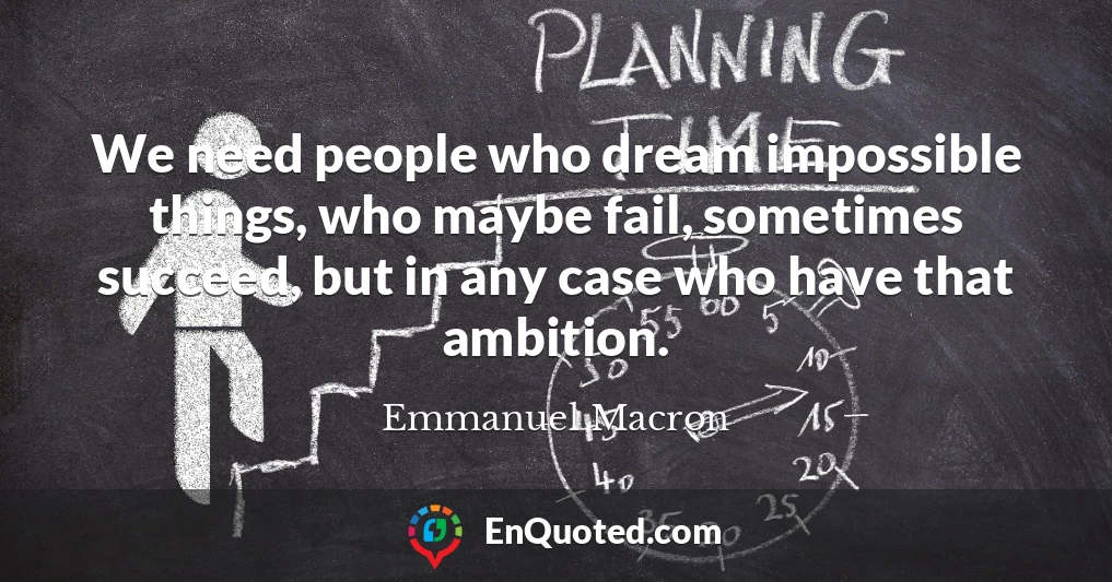 We need people who dream impossible things, who maybe fail, sometimes succeed, but in any case who have that ambition.