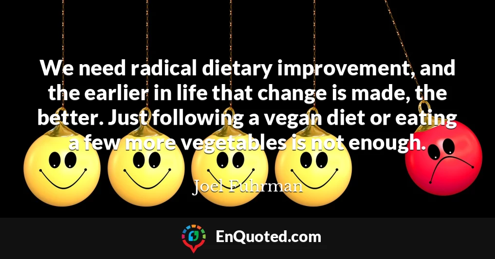 We need radical dietary improvement, and the earlier in life that change is made, the better. Just following a vegan diet or eating a few more vegetables is not enough.