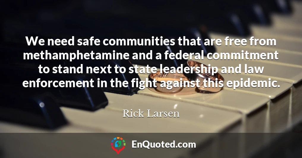 We need safe communities that are free from methamphetamine and a federal commitment to stand next to state leadership and law enforcement in the fight against this epidemic.