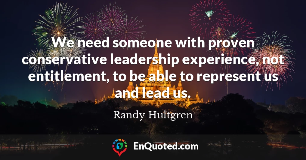 We need someone with proven conservative leadership experience, not entitlement, to be able to represent us and lead us.