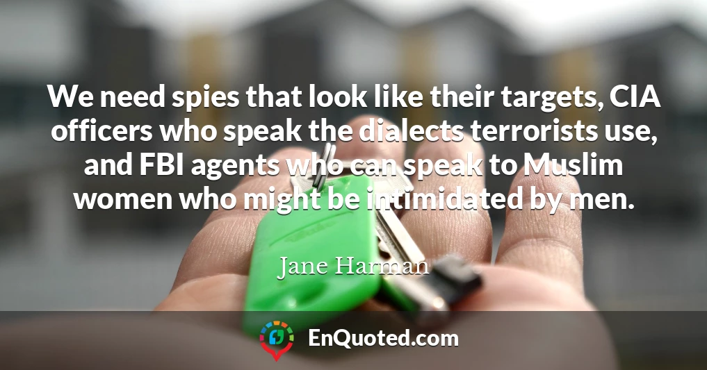 We need spies that look like their targets, CIA officers who speak the dialects terrorists use, and FBI agents who can speak to Muslim women who might be intimidated by men.