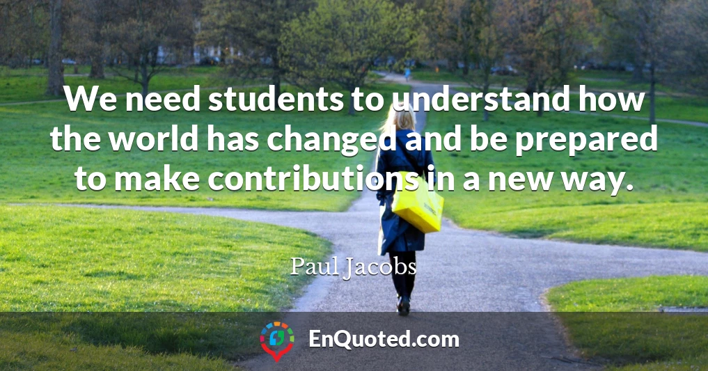 We need students to understand how the world has changed and be prepared to make contributions in a new way.