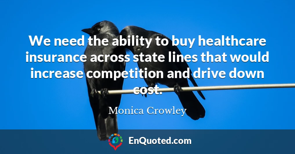 We need the ability to buy healthcare insurance across state lines that would increase competition and drive down cost.