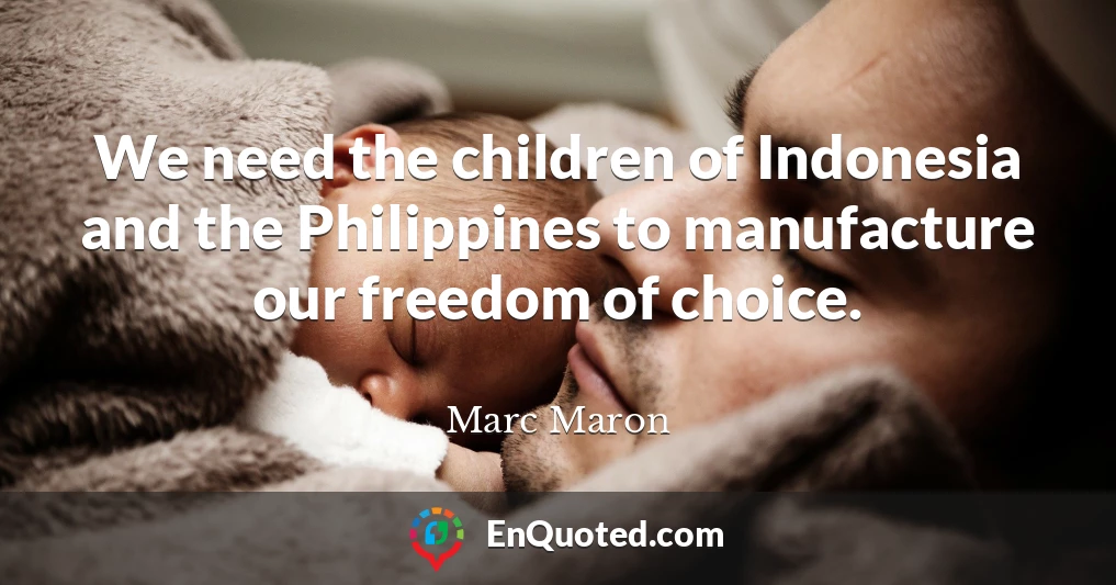 We need the children of Indonesia and the Philippines to manufacture our freedom of choice.