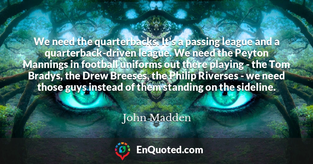 We need the quarterbacks. It's a passing league and a quarterback-driven league. We need the Peyton Mannings in football uniforms out there playing - the Tom Bradys, the Drew Breeses, the Philip Riverses - we need those guys instead of them standing on the sideline.