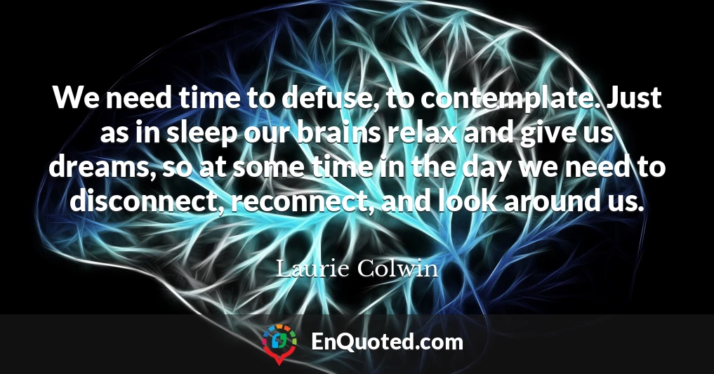 We need time to defuse, to contemplate. Just as in sleep our brains relax and give us dreams, so at some time in the day we need to disconnect, reconnect, and look around us.