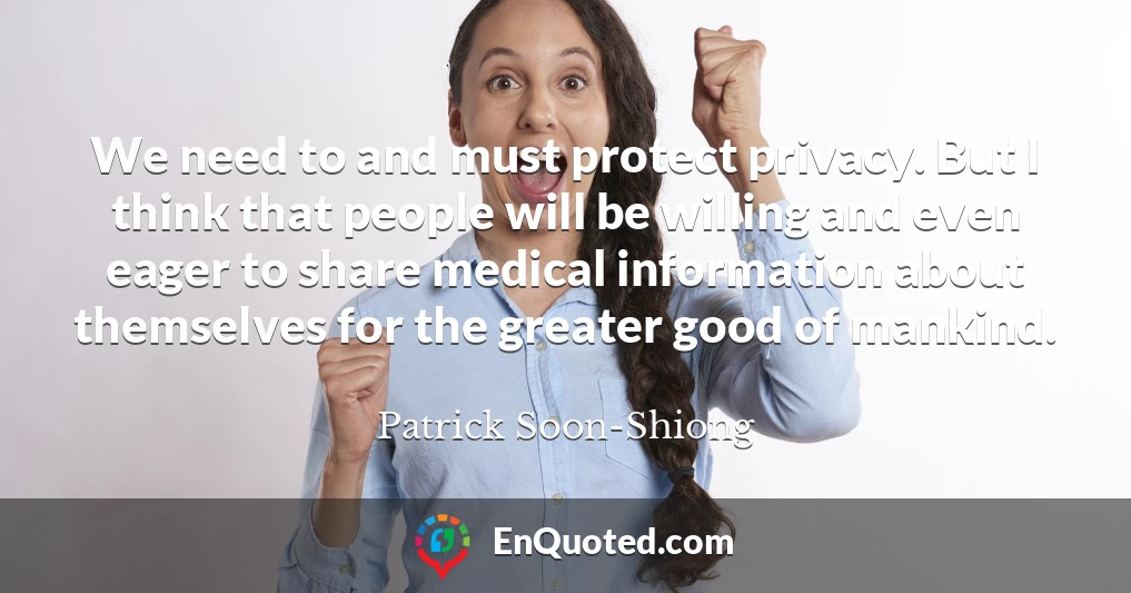 We need to and must protect privacy. But I think that people will be willing and even eager to share medical information about themselves for the greater good of mankind.