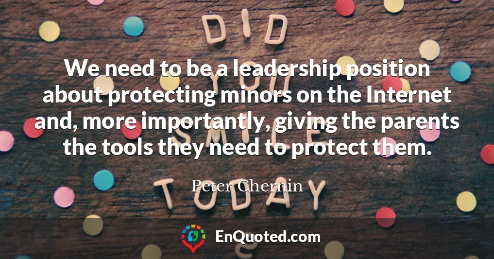 We need to be a leadership position about protecting minors on the Internet and, more importantly, giving the parents the tools they need to protect them.