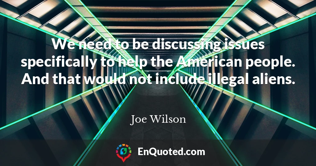 We need to be discussing issues specifically to help the American people. And that would not include illegal aliens.