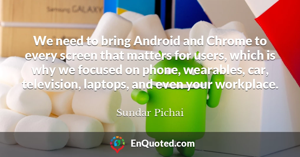 We need to bring Android and Chrome to every screen that matters for users, which is why we focused on phone, wearables, car, television, laptops, and even your workplace.