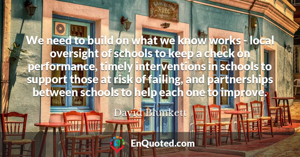 We need to build on what we know works - local oversight of schools to keep a check on performance, timely interventions in schools to support those at risk of failing, and partnerships between schools to help each one to improve.