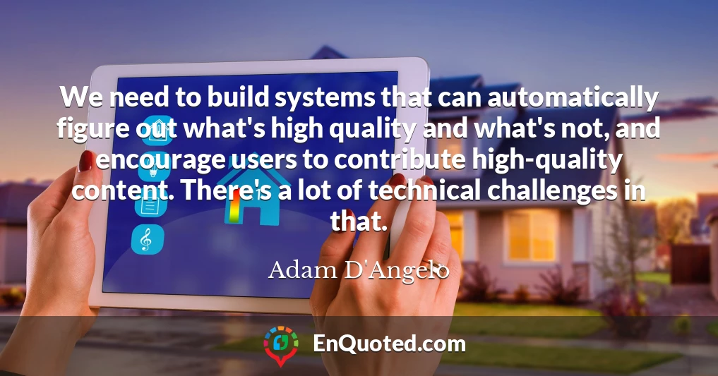We need to build systems that can automatically figure out what's high quality and what's not, and encourage users to contribute high-quality content. There's a lot of technical challenges in that.