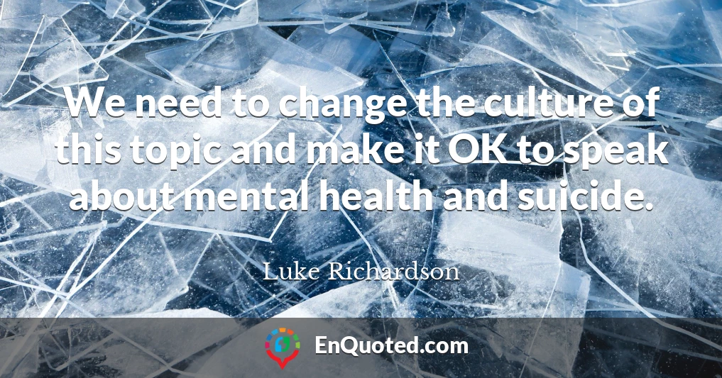 We need to change the culture of this topic and make it OK to speak about mental health and suicide.