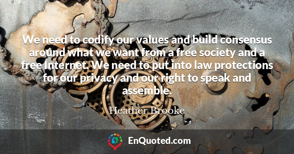 We need to codify our values and build consensus around what we want from a free society and a free Internet. We need to put into law protections for our privacy and our right to speak and assemble.