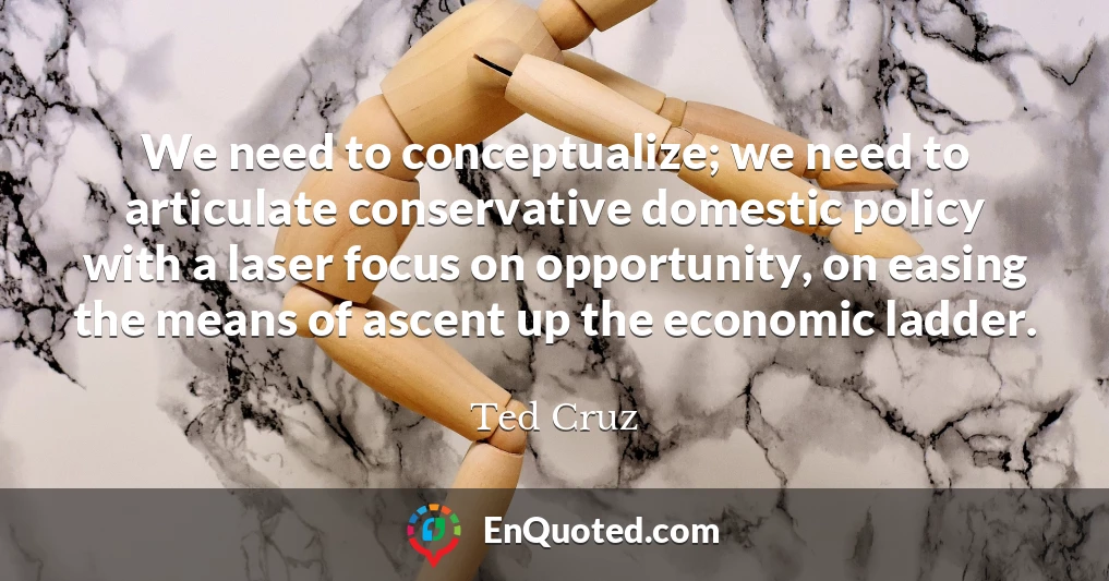 We need to conceptualize; we need to articulate conservative domestic policy with a laser focus on opportunity, on easing the means of ascent up the economic ladder.