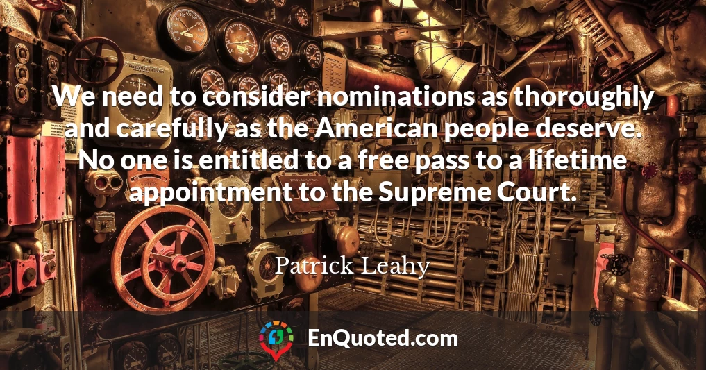 We need to consider nominations as thoroughly and carefully as the American people deserve. No one is entitled to a free pass to a lifetime appointment to the Supreme Court.