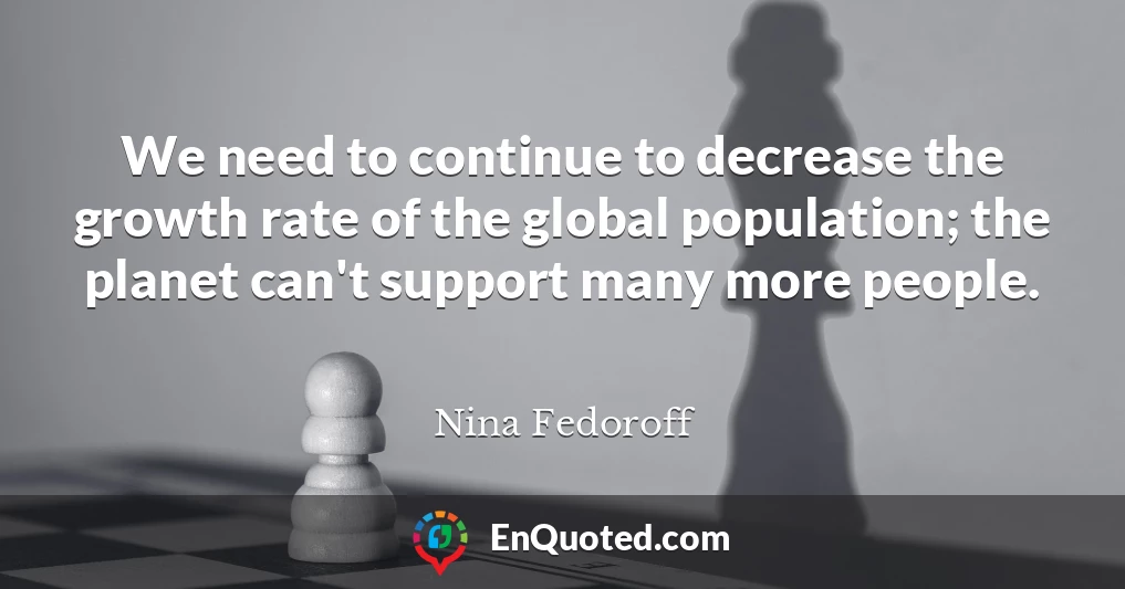 We need to continue to decrease the growth rate of the global population; the planet can't support many more people.