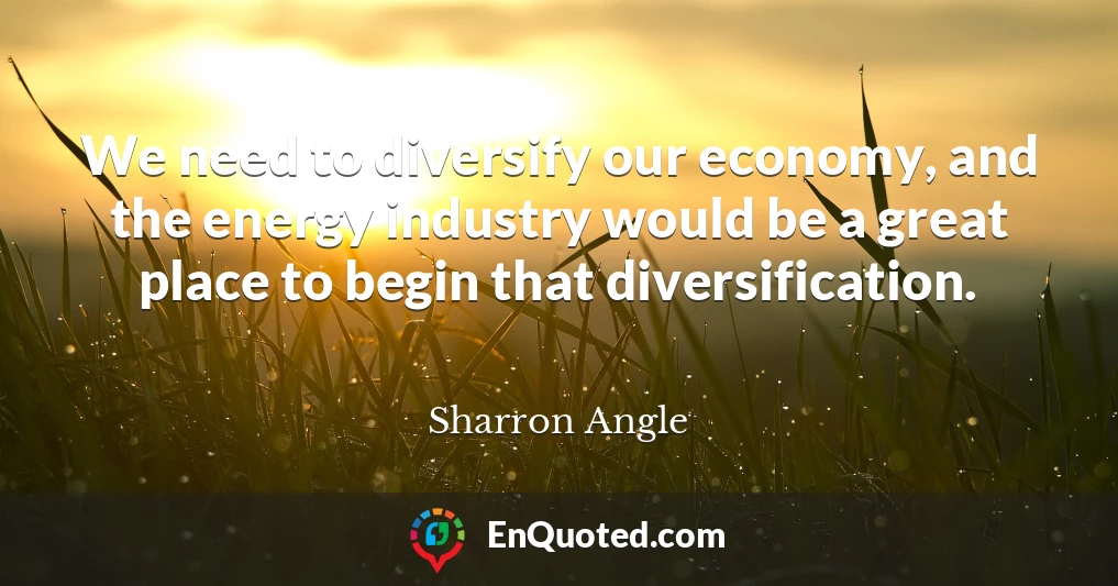 We need to diversify our economy, and the energy industry would be a great place to begin that diversification.