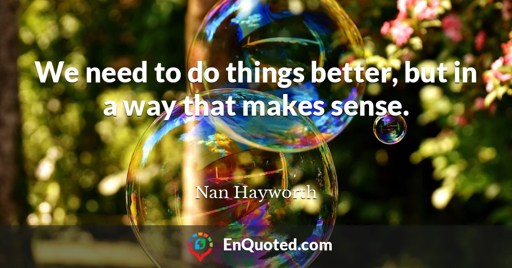 We need to do things better, but in a way that makes sense.