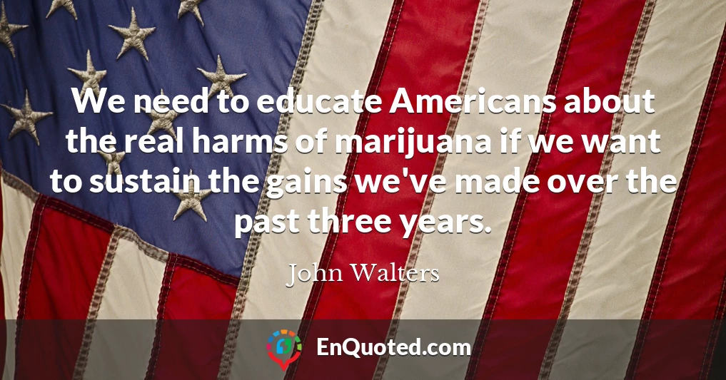 We need to educate Americans about the real harms of marijuana if we want to sustain the gains we've made over the past three years.