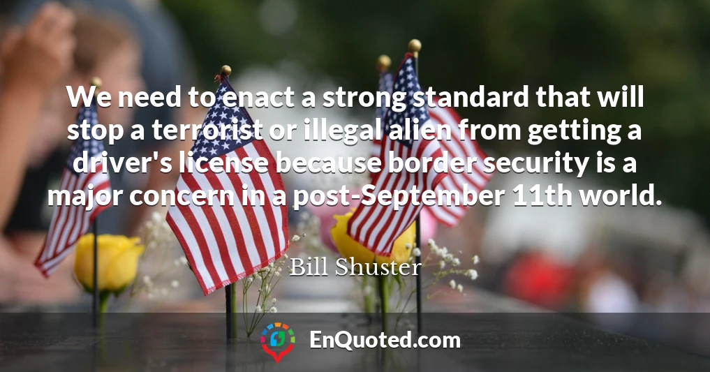 We need to enact a strong standard that will stop a terrorist or illegal alien from getting a driver's license because border security is a major concern in a post-September 11th world.