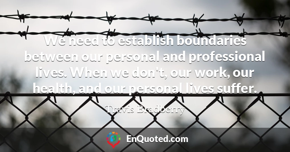 We need to establish boundaries between our personal and professional lives. When we don't, our work, our health, and our personal lives suffer.