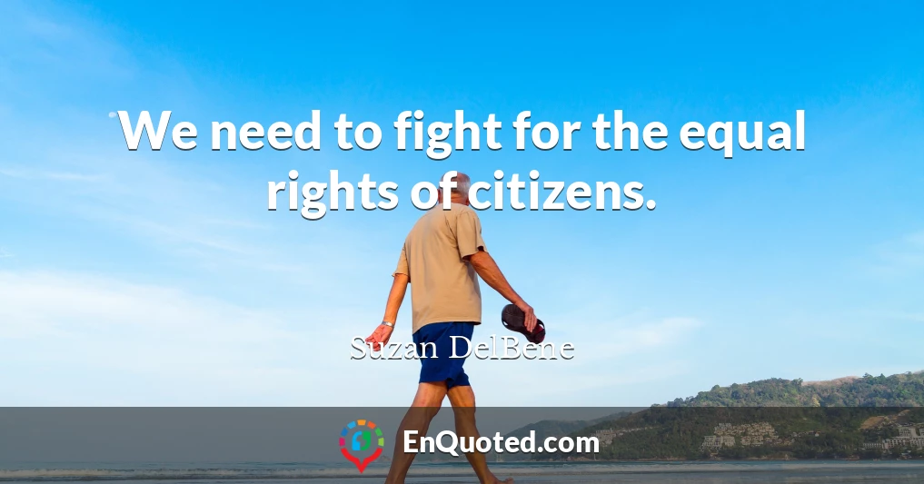 We need to fight for the equal rights of citizens.
