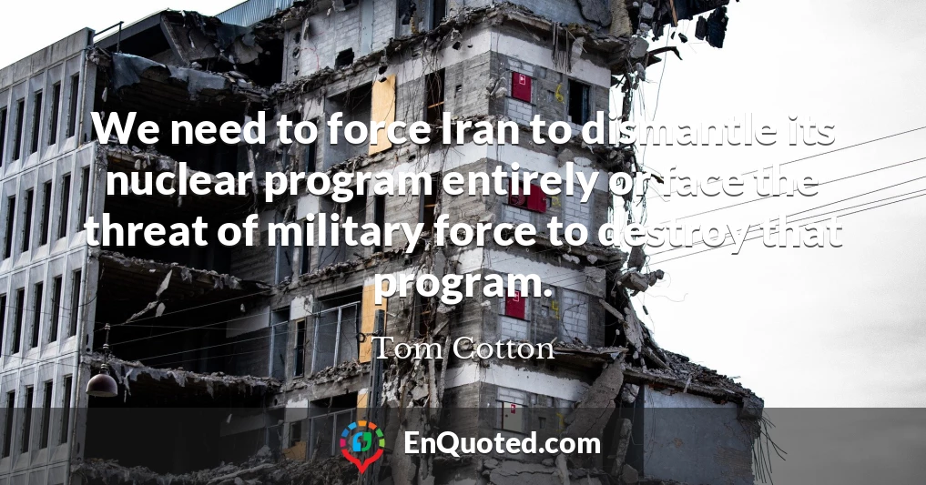 We need to force Iran to dismantle its nuclear program entirely or face the threat of military force to destroy that program.