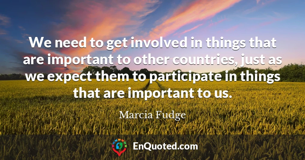 We need to get involved in things that are important to other countries, just as we expect them to participate in things that are important to us.