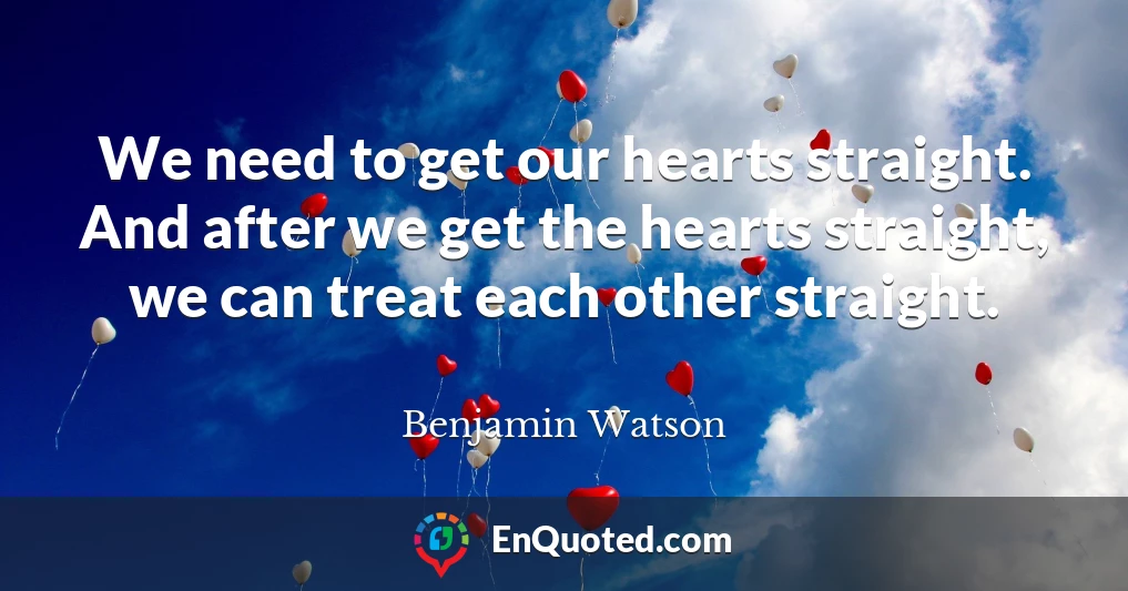We need to get our hearts straight. And after we get the hearts straight, we can treat each other straight.