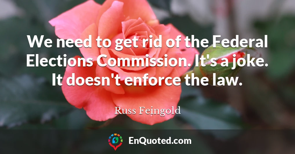 We need to get rid of the Federal Elections Commission. It's a joke. It doesn't enforce the law.